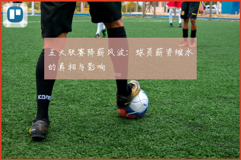 五大联赛降薪风波：球员薪资缩水的真相与影响