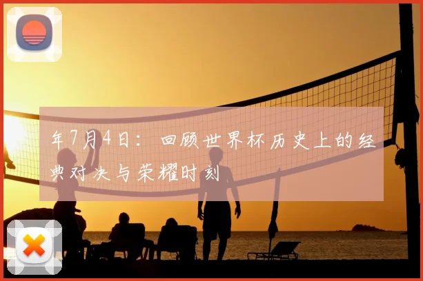 年7月4日:回顾世界杯历史上的经典对决与荣耀时刻