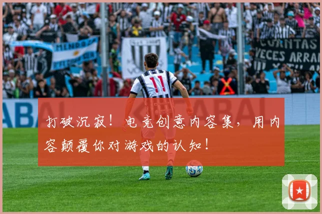 打破沉寂！电竞创意内容集，用内容颠覆你对游戏的认知！