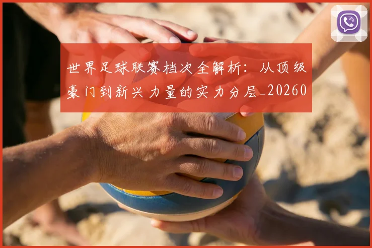 世界足球联赛档次全解析：从顶级豪门到新兴力量的实力分层_20260609201555