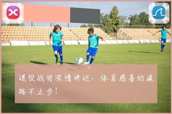 退役战将深情讲述,体育慈善的道路不止步!