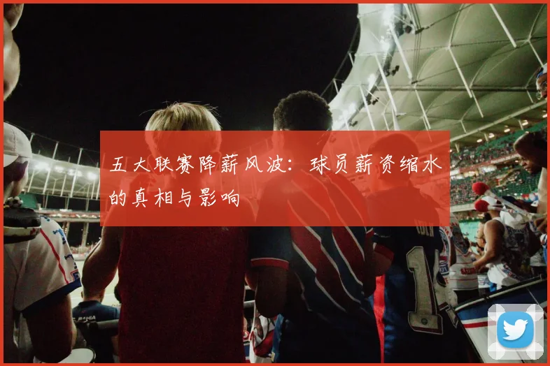 五大联赛降薪风波：球员薪资缩水的真相与影响
