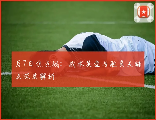 月7日焦点战：战术复盘与胜负关键点深度解析
