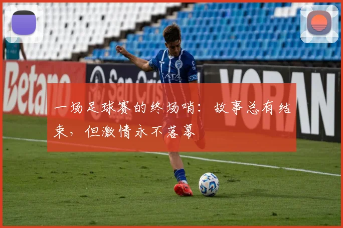 一场足球赛的终场哨:故事总有结束,但激情永不落幕