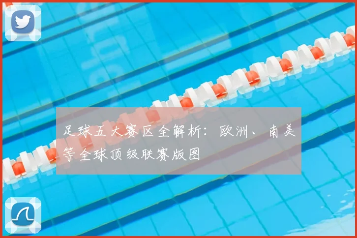 足球五大赛区全解析:欧洲、南美等全球顶级联赛版图