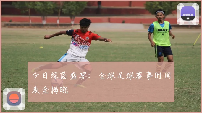 今日绿茵盛宴：全球足球赛事时间表全揭晓