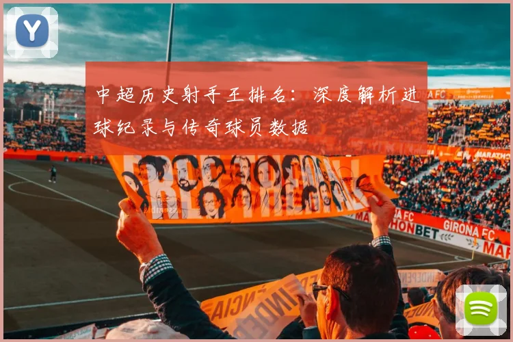 中超历史射手王排名:深度解析进球纪录与传奇球员数据