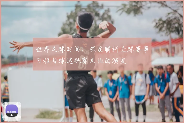 世界足球时间：深度解析全球赛事日程与球迷观赛文化的演变