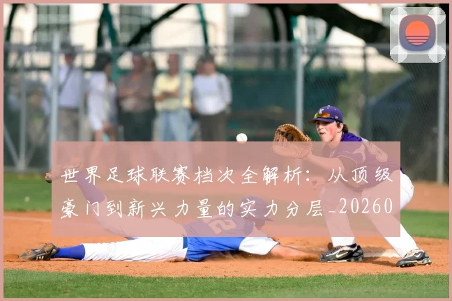 世界足球联赛档次全解析：从顶级豪门到新兴力量的实力分层_20260609201555