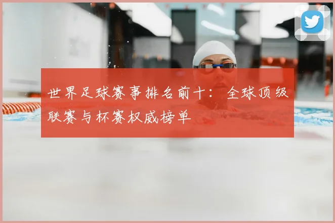 世界足球赛事排名前十:全球顶级联赛与杯赛权威榜单