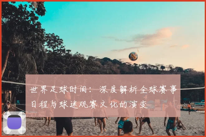 世界足球时间:深度解析全球赛事日程与球迷观赛文化的演变