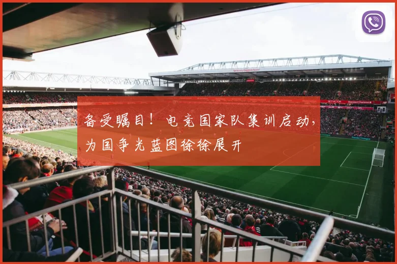 备受瞩目！电竞国家队集训启动，为国争光蓝图徐徐展开