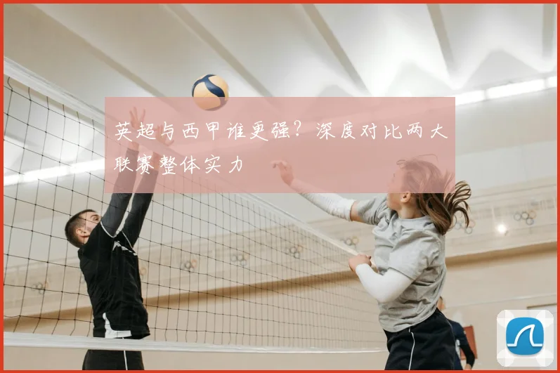 英超与西甲谁更强?深度对比两大联赛整体实力