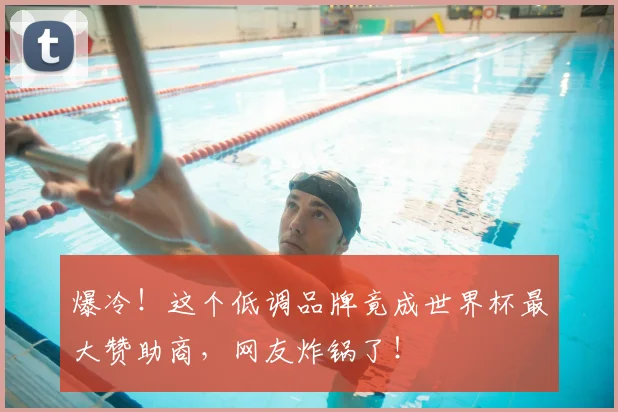 爆冷!这个低调品牌竟成世界杯最大赞助商,网友炸锅了!