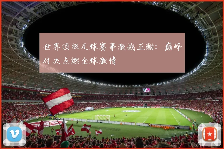 世界顶级足球赛事激战正酣:巅峰对决点燃全球激情