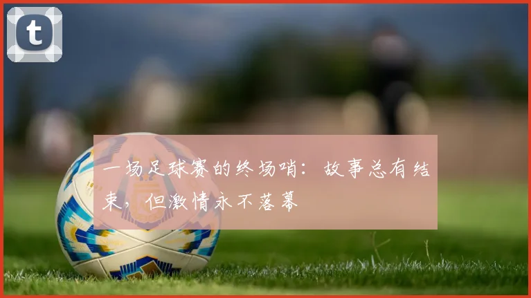 一场足球赛的终场哨：故事总有结束，但激情永不落幕