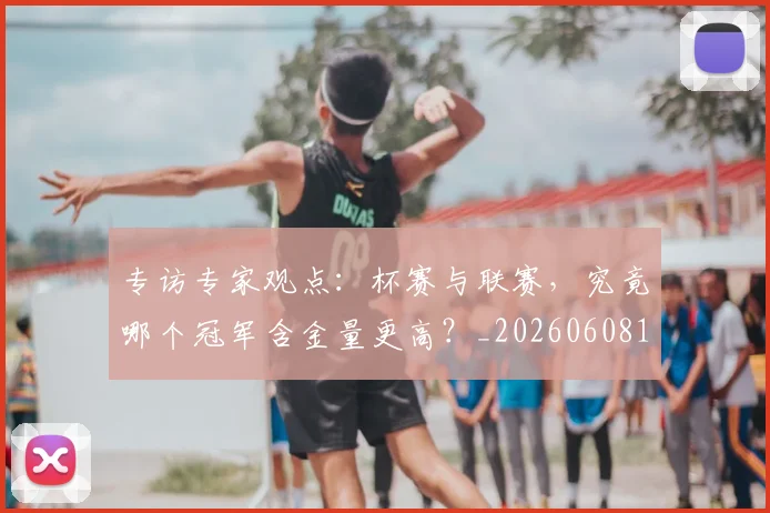 专访专家观点：杯赛与联赛，究竟哪个冠军含金量更高？_20260608195304